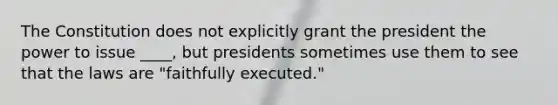 The Constitution does not explicitly grant the president the power to issue ____, but presidents sometimes use them to see that the laws are "faithfully executed."