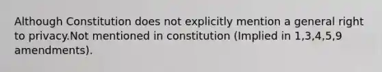 Although Constitution does not explicitly mention a general right to privacy.Not mentioned in constitution (Implied in 1,3,4,5,9 amendments).