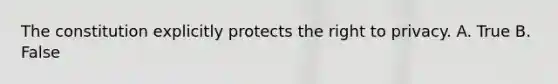 The constitution explicitly protects the right to privacy. A. True B. False