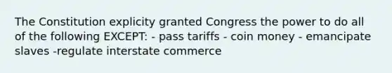 The Constitution explicity granted Congress the power to do all of the following EXCEPT: - pass tariffs - coin money - emancipate slaves -regulate interstate commerce