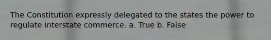 The Constitution expressly delegated to the states the power to regulate interstate commerce.​ a. True b. False