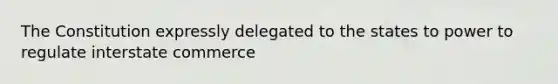 The Constitution expressly delegated to the states to power to regulate interstate commerce