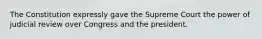 The Constitution expressly gave the Supreme Court the power of judicial review over Congress and the president.