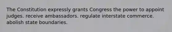 The Constitution expressly grants Congress the power to appoint judges. receive ambassadors. regulate interstate commerce. abolish state boundaries.