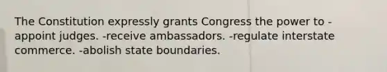 The Constitution expressly grants Congress the power to -appoint judges. -receive ambassadors. -regulate interstate commerce. -abolish state boundaries.