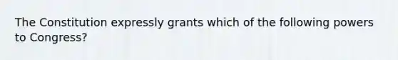 The Constitution expressly grants which of the following powers to Congress?