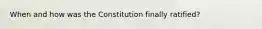 When and how was the Constitution finally ratified?