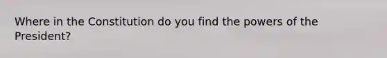 Where in the Constitution do you find the powers of the President?