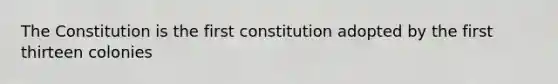 The Constitution is the first constitution adopted by the first thirteen colonies