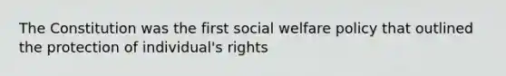 The Constitution was the first social welfare policy that outlined the protection of individual's rights