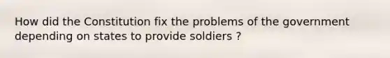 How did the Constitution fix the problems of the government depending on states to provide soldiers ?