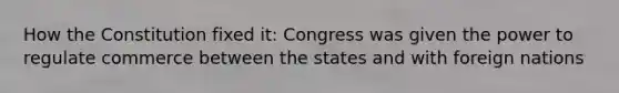 How the Constitution fixed it: Congress was given the power to regulate commerce between the states and with foreign nations