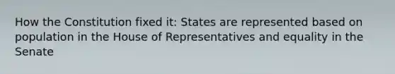 How the Constitution fixed it: States are represented based on population in the House of Representatives and equality in the Senate