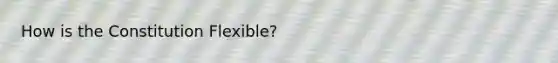 How is the Constitution Flexible?