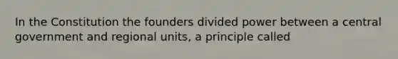 In the Constitution the founders divided power between a central government and regional units, a principle called