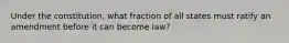 Under the constitution, what fraction of all states must ratify an amendment before it can become law?