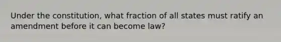 Under the constitution, what fraction of all states must ratify an amendment before it can become law?