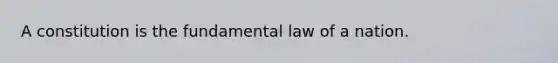 A constitution is the fundamental law of a nation.