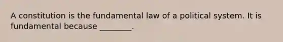 A constitution is the fundamental law of a political system. It is fundamental because ________.