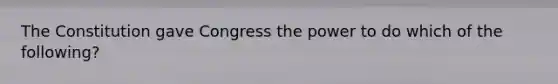 The Constitution gave Congress the power to do which of the following?