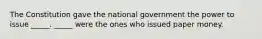 The Constitution gave the national government the power to issue _____. _____ were the ones who issued paper money.