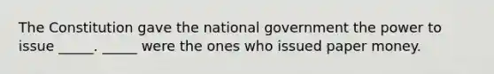 The Constitution gave the national government the power to issue _____. _____ were the ones who issued paper money.