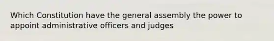 Which Constitution have the general assembly the power to appoint administrative officers and judges