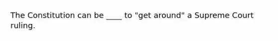 The Constitution can be ____ to "get around" a Supreme Court ruling.