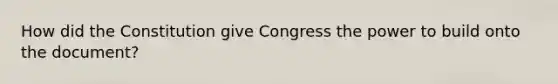 How did the Constitution give Congress the power to build onto the document?