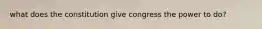 what does the constitution give congress the power to do?
