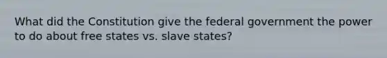 What did the Constitution give the federal government the power to do about free states vs. slave states?