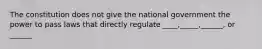 The constitution does not give the national government the power to pass laws that directly regulate ____,_____,______, or ______