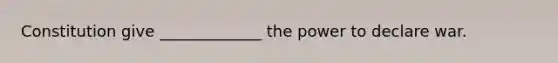 Constitution give _____________ the power to declare war.