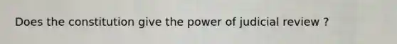 Does the constitution give the power of judicial review ?