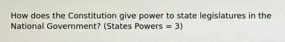 How does the Constitution give power to state legislatures in the National Government? (States Powers = 3)