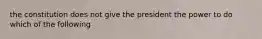 the constitution does not give the president the power to do which of the following