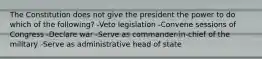 The Constitution does not give the president the power to do which of the following? -Veto legislation -Convene sessions of Congress -Declare war -Serve as commander-in-chief of the military -Serve as administrative head of state