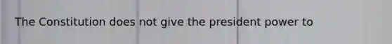 The Constitution does not give the president power to