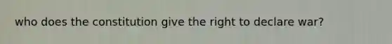 who does the constitution give the right to declare war?