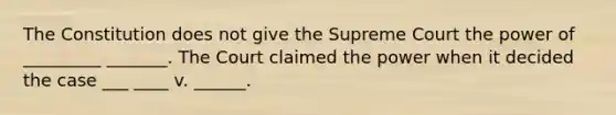 The Constitution does not give the Supreme Court the power of _________ _______. The Court claimed the power when it decided the case ___ ____ v. ______.