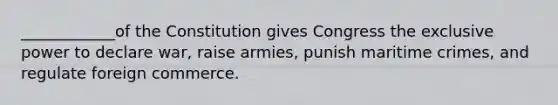 ____________of the Constitution gives Congress the exclusive power to declare war, raise armies, punish maritime crimes, and regulate foreign commerce.