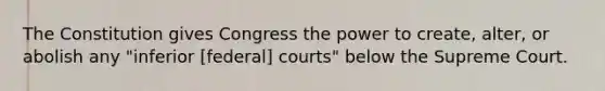 The Constitution gives Congress the power to create, alter, or abolish any "inferior [federal] courts" below the Supreme Court.