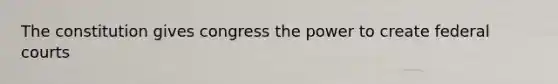 The constitution gives congress the power to create federal courts