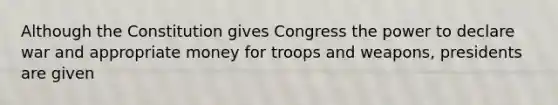 Although the Constitution gives Congress the power to declare war and appropriate money for troops and weapons, presidents are given