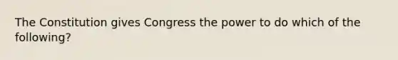 The Constitution gives Congress the power to do which of the following?