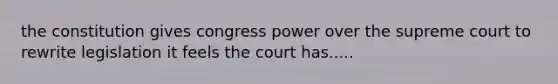 the constitution gives congress power over the supreme court to rewrite legislation it feels the court has.....