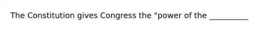 The Constitution gives Congress the "power of the __________