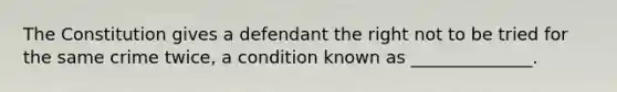 The Constitution gives a defendant the right not to be tried for the same crime twice, a condition known as ______________.