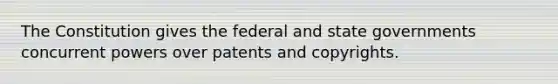 The Constitution gives the federal and state governments concurrent powers over patents and copyrights.