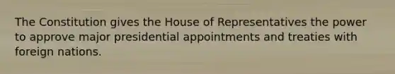 The Constitution gives the House of Representatives the power to approve major presidential appointments and treaties with foreign nations.